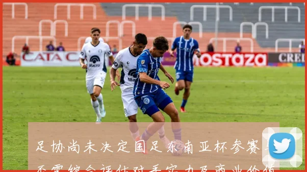 足协尚未决定国足东南亚杯参赛与否需综合评估对手实力及商业价值