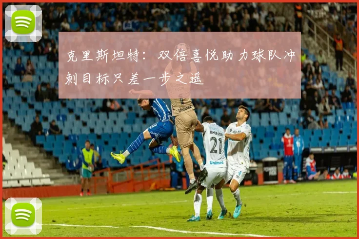 克里斯坦特：双倍喜悦助力球队冲刺目标只差一步之遥
