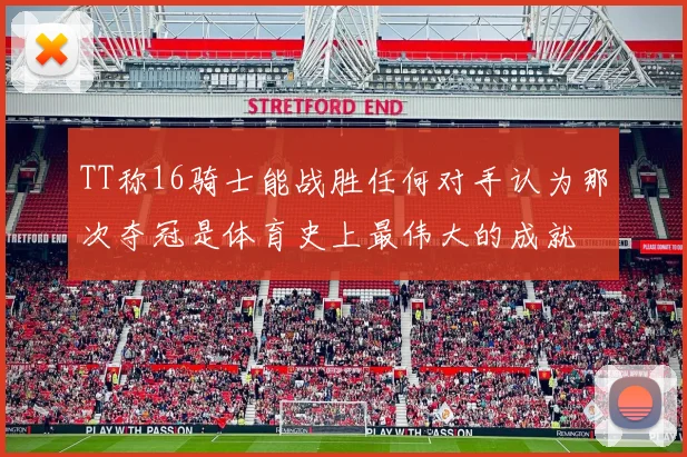 TT称16骑士能战胜任何对手认为那次夺冠是体育史上最伟大的成就