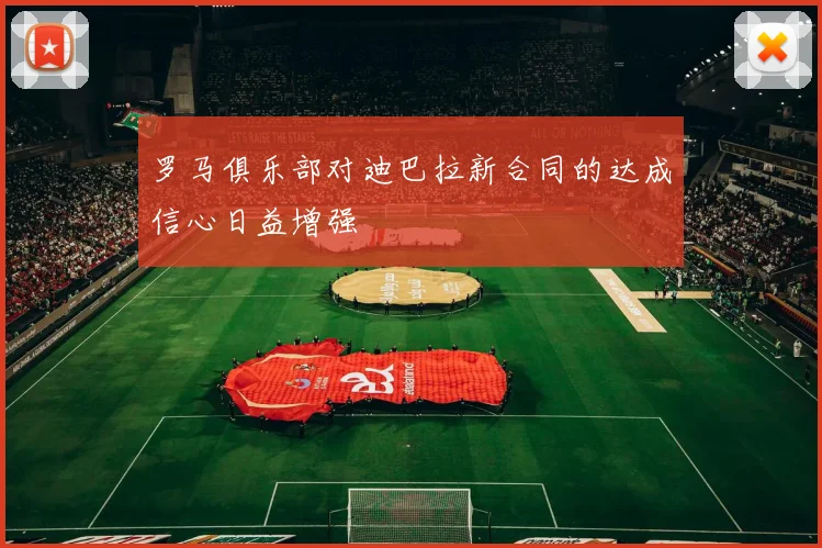 罗马俱乐部对迪巴拉新合同的达成信心日益增强