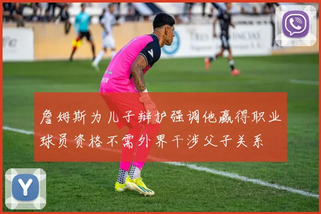詹姆斯为儿子辩护强调他赢得职业球员资格不需外界干涉父子关系