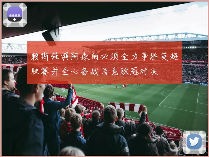 赖斯强调阿森纳必须全力争胜英超联赛并全心备战马竞欧冠对决