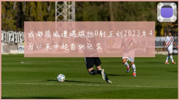 成都蓉城遭遇尴尬0射正创2023年4月以来中超首例记录