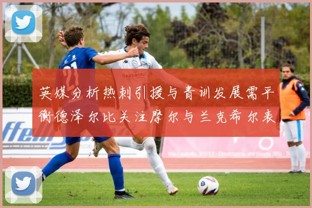 英媒分析热刺引援与青训发展需平衡德泽尔比关注摩尔与兰克希尔表现
