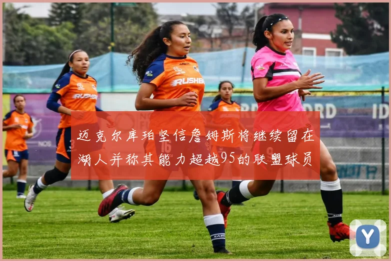 迈克尔库珀坚信詹姆斯将继续留在湖人并称其能力超越95的联盟球员