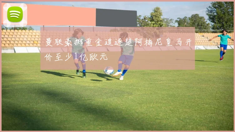 曼联豪掷重金追逐楚阿梅尼皇马开价至少1亿欧元