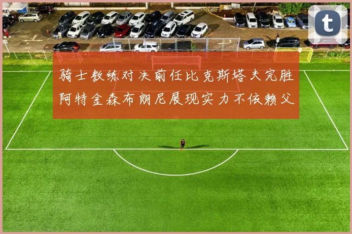 骑士教练对决前任比克斯塔夫完胜阿特金森布朗尼展现实力不依赖父亲