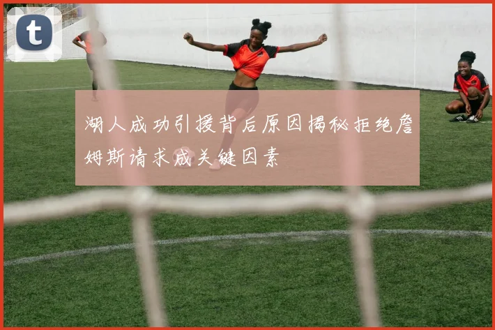 湖人成功引援背后原因揭秘拒绝詹姆斯请求成关键因素