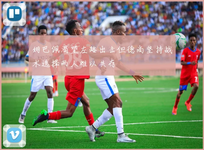 姆巴佩渴望左路出击但德尚坚持战术选择两人难以共存