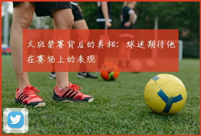 文班禁赛背后的真相：球迷期待他在赛场上的表现