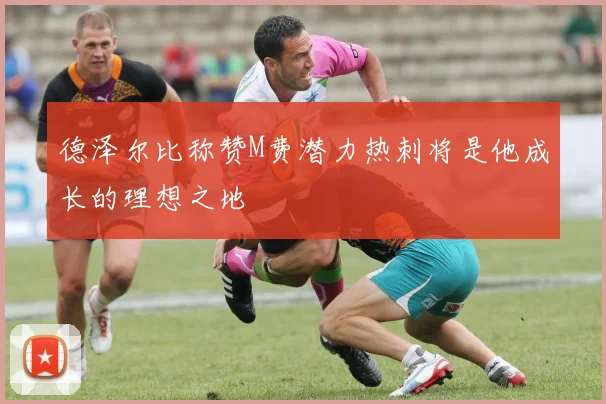 德泽尔比称赞M费潜力热刺将是他成长的理想之地