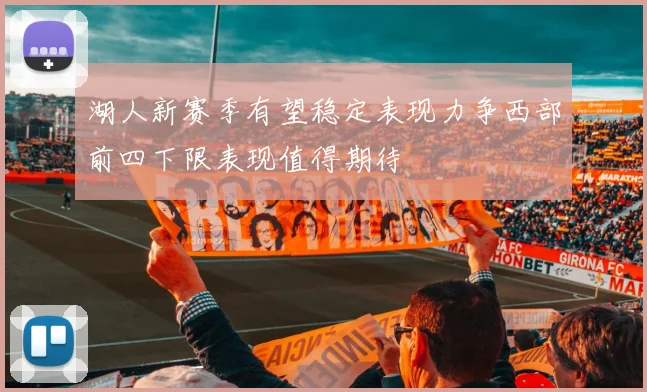 湖人新赛季有望稳定表现力争西部前四下限表现值得期待
