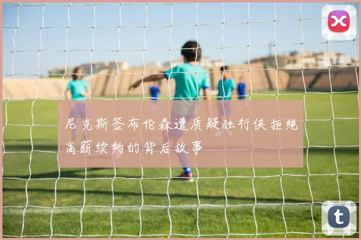 尼克斯签布伦森遭质疑独行侠拒绝高薪续约的背后故事