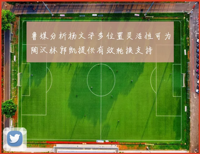 鲁媒分析杨文学多位置灵活性可为陶汉林郭凯提供有效轮换支持
