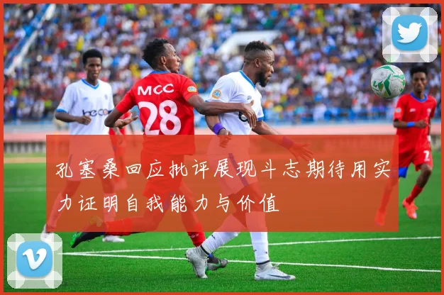 孔塞桑回应批评展现斗志期待用实力证明自我能力与价值