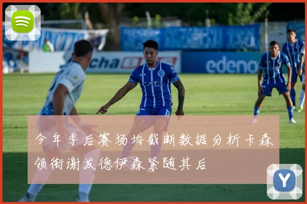 今年季后赛场均截断数据分析卡森领衔谢泼德伊森紧随其后