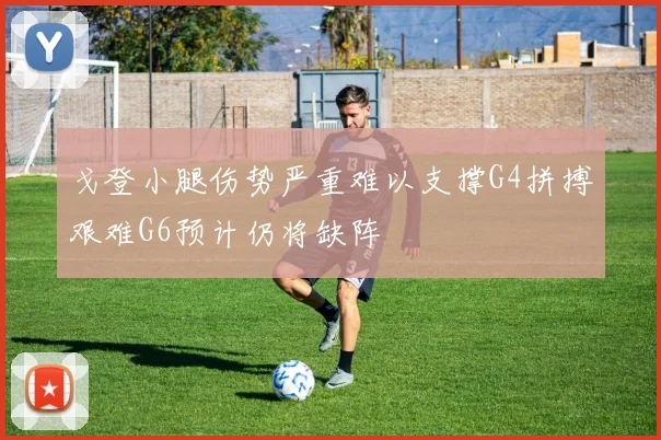 戈登小腿伤势严重难以支撑G4拼搏艰难G6预计仍将缺阵