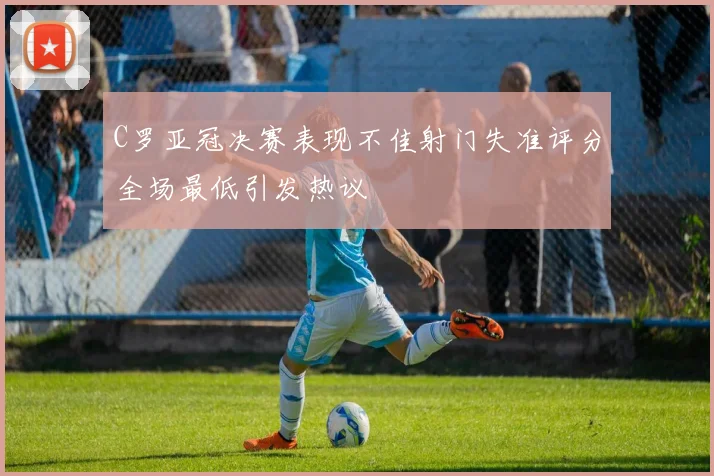 C罗亚冠决赛表现不佳射门失准评分全场最低引发热议