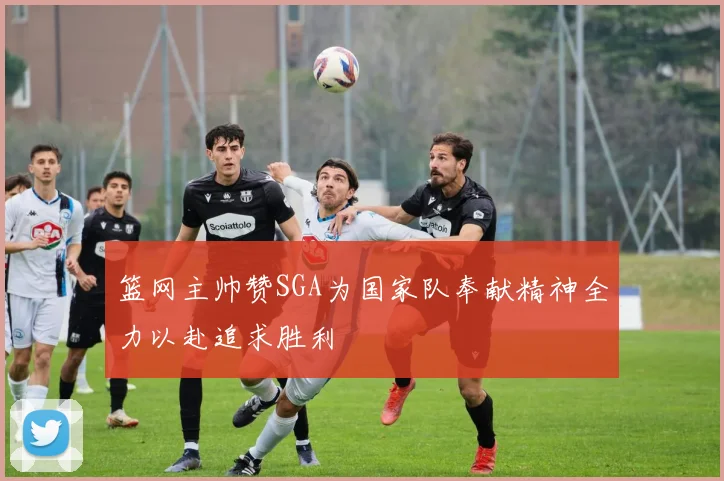篮网主帅赞SGA为国家队奉献精神全力以赴追求胜利