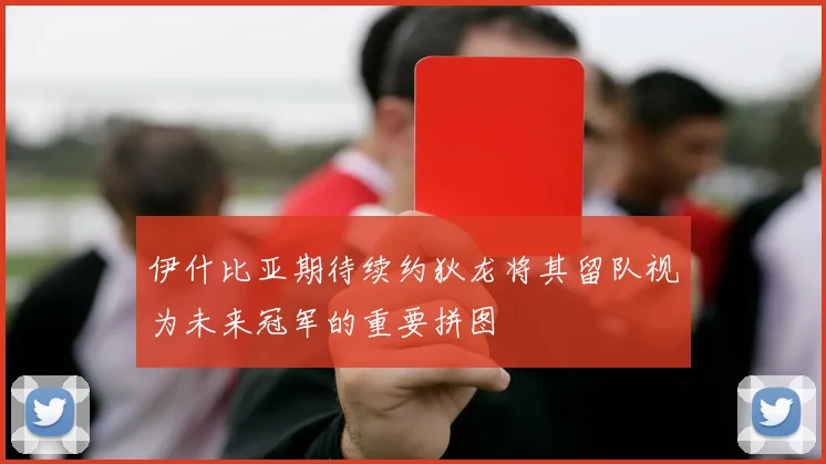 伊什比亚期待续约狄龙将其留队视为未来冠军的重要拼图