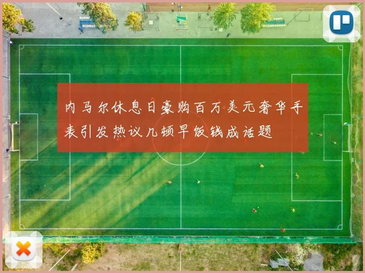 内马尔休息日豪购百万美元奢华手表引发热议几顿早饭钱成话题