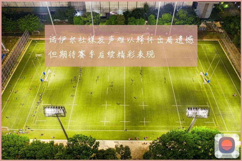 诺伊尔社媒发声难以释怀出局遗憾但期待赛季后续精彩表现