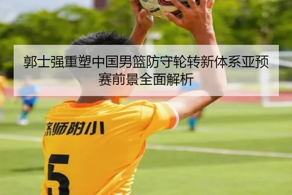 郭士强重塑中国男篮防守轮转新体系亚预赛前景全面解析 - AOASPORTS